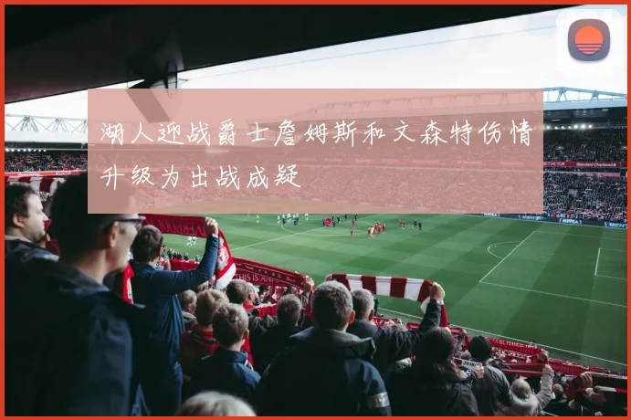 湖人迎战爵士詹姆斯和文森特伤情升级为出战成疑