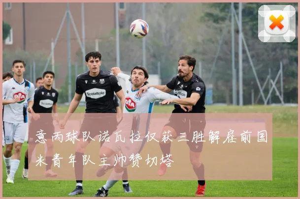 意丙球队诺瓦拉仅获三胜解雇前国米青年队主帅赞切塔
