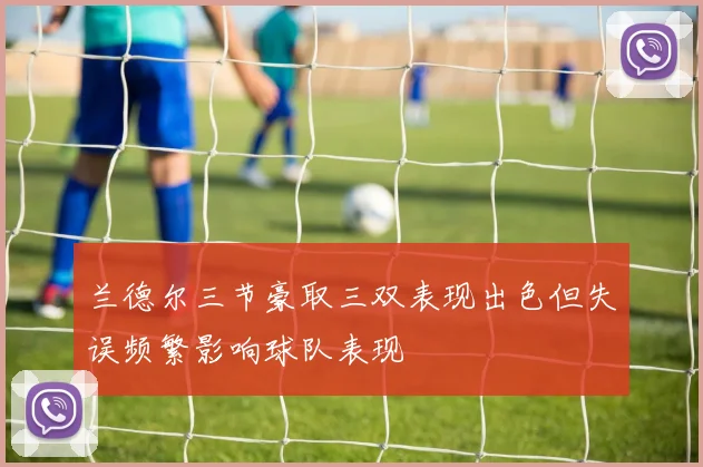 兰德尔三节豪取三双表现出色但失误频繁影响球队表现