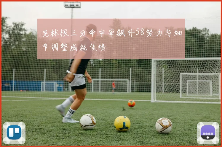 克林根三分命中率飙升58努力与细节调整成就佳绩